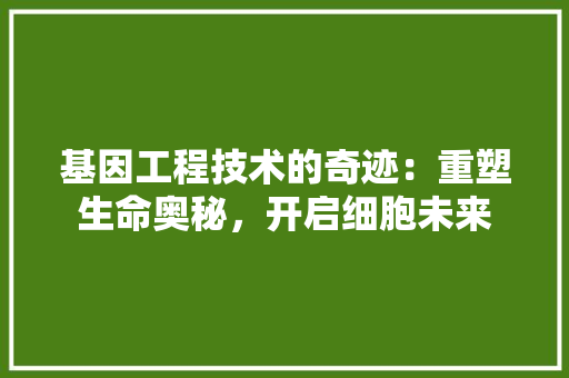 基因工程技术的奇迹：重塑生命奥秘，开启细胞未来 现代风格装饰