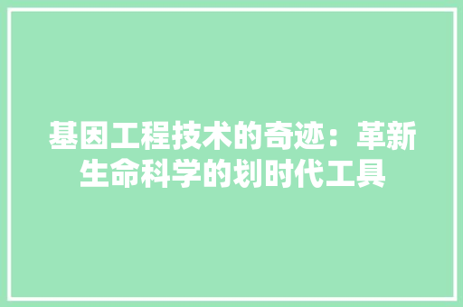基因工程技术的奇迹：革新生命科学的划时代工具