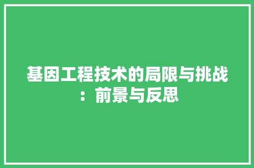基因工程技术的局限与挑战：前景与反思