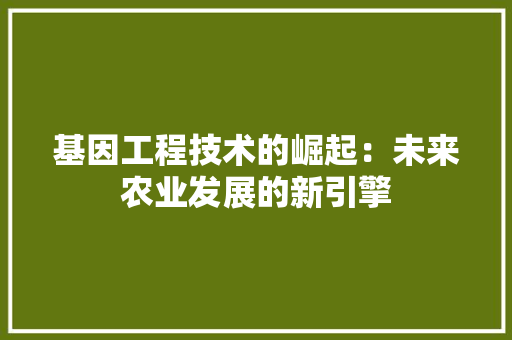基因工程技术的崛起：未来农业发展的新引擎