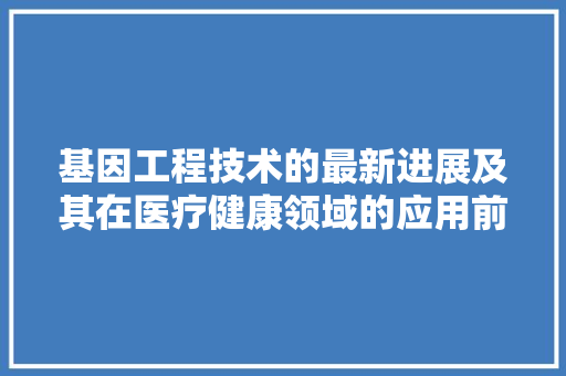 基因工程技术的最新进展及其在医疗健康领域的应用前景 现代风格装饰