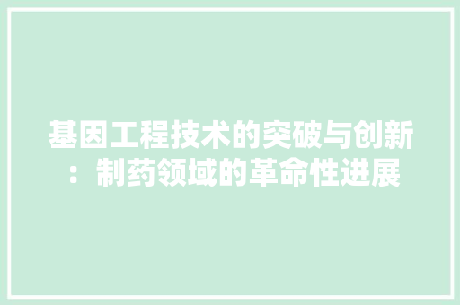 基因工程技术的突破与创新：制药领域的革命性进展 现代风格装饰