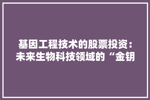 基因工程技术的股票投资：未来生物科技领域的“金钥匙”