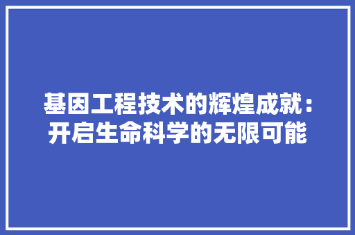 基因工程技术的辉煌成就：开启生命科学的无限可能