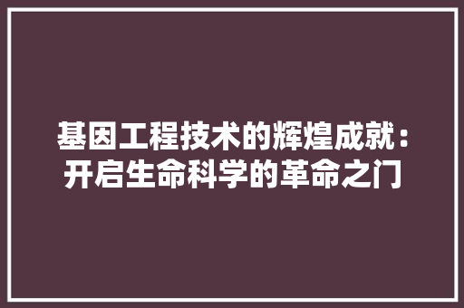 基因工程技术的辉煌成就：开启生命科学的革命之门 现代风格装饰