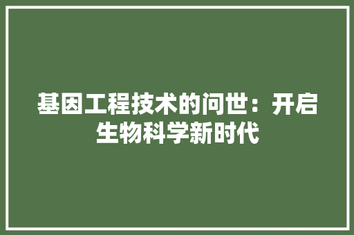 基因工程技术的问世：开启生物科学新时代 现代风格装饰
