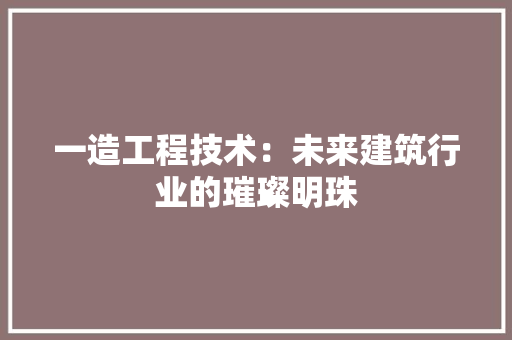 一造工程技术：未来建筑行业的璀璨明珠
