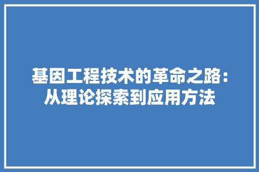 基因工程技术的革命之路：从理论探索到应用方法 现代风格装饰
