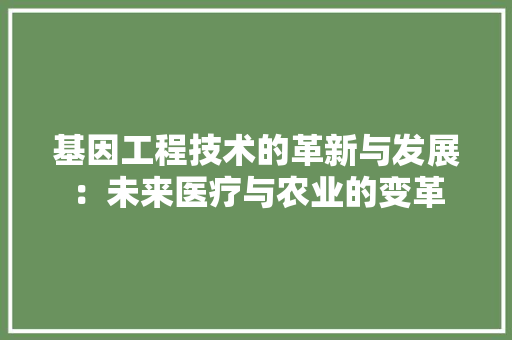 基因工程技术的革新与发展：未来医疗与农业的变革 现代风格装饰