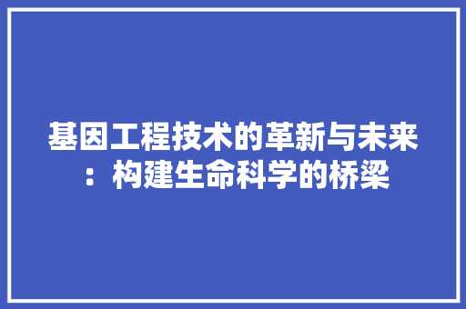 基因工程技术的革新与未来：构建生命科学的桥梁 现代风格装饰