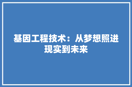 基因工程技术：从梦想照进现实到未来 现代风格装饰