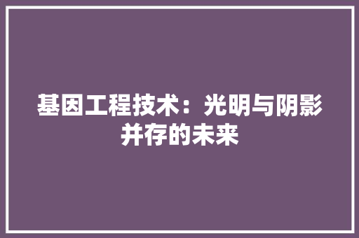 基因工程技术：光明与阴影并存的未来 现代风格装饰