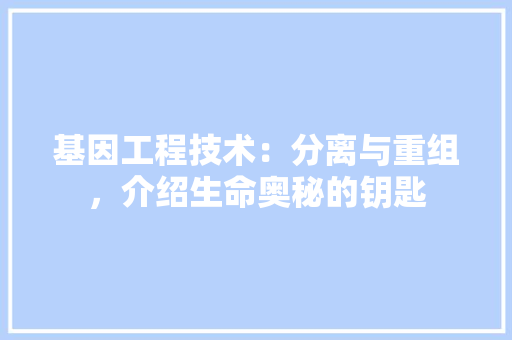 基因工程技术：分离与重组，介绍生命奥秘的钥匙