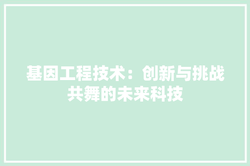 基因工程技术：创新与挑战共舞的未来科技 现代风格装饰