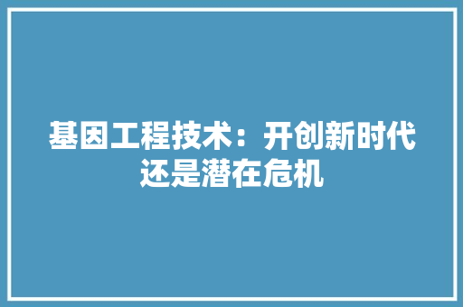 基因工程技术：开创新时代还是潜在危机 现代风格装饰