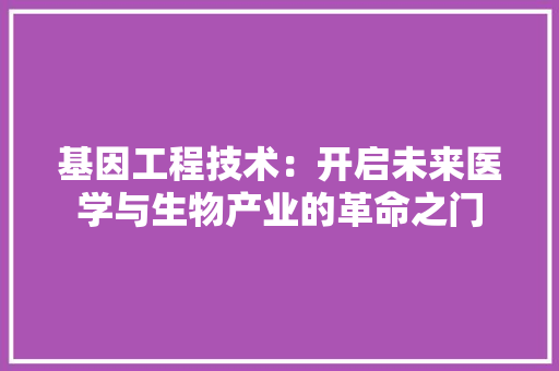 基因工程技术：开启未来医学与生物产业的革命之门 现代风格装饰