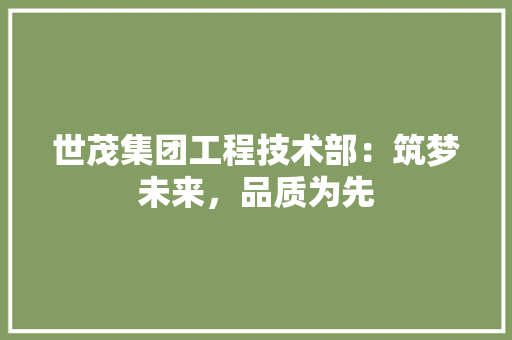 世茂集团工程技术部：筑梦未来，品质为先