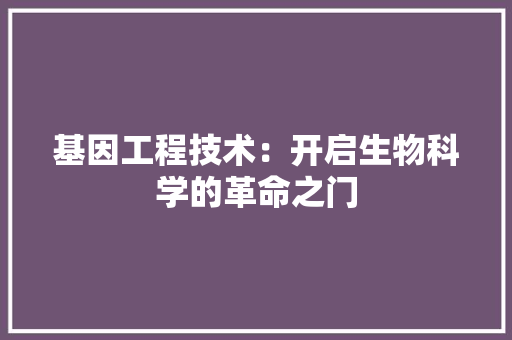 基因工程技术：开启生物科学的革命之门 现代风格装饰