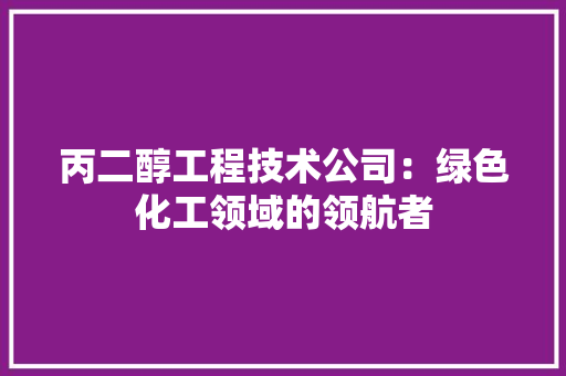 丙二醇工程技术公司：绿色化工领域的领航者 家居装修
