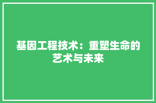 基因工程技术：重塑生命的艺术与未来