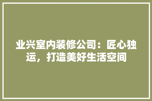 业兴室内装修公司：匠心独运，打造美好生活空间 家居装修