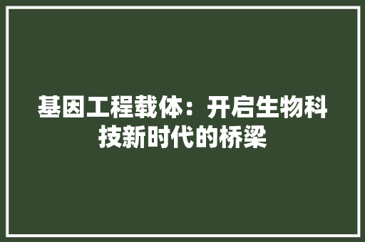 基因工程载体：开启生物科技新时代的桥梁