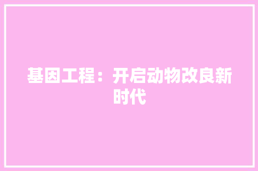 基因工程：开启动物改良新时代