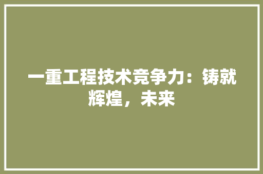 一重工程技术竞争力：铸就辉煌，未来