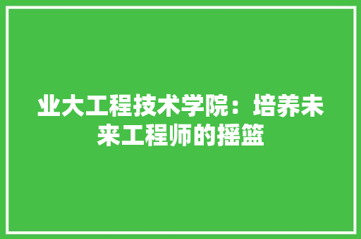 业大工程技术学院：培养未来工程师的摇篮 家居装修