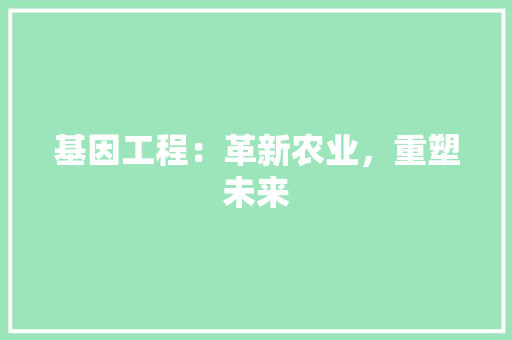 基因工程：革新农业，重塑未来 现代风格装饰
