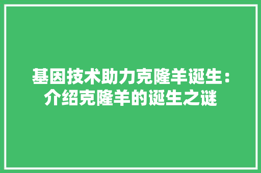 基因技术助力克隆羊诞生：介绍克隆羊的诞生之谜 现代风格装饰