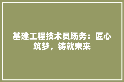 基建工程技术员场务：匠心筑梦，铸就未来 现代风格装饰