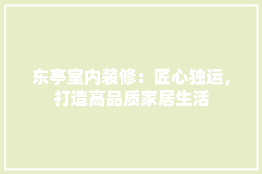 东亭室内装修：匠心独运，打造高品质家居生活