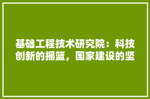 基础工程技术研究院：科技创新的摇篮，国家建设的坚强后盾