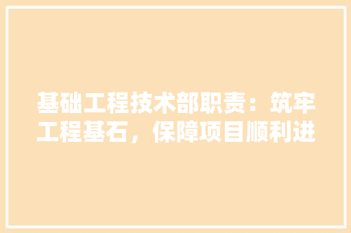 基础工程技术部职责：筑牢工程基石，保障项目顺利进行 现代风格装饰