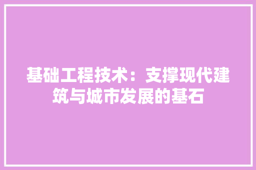 基础工程技术：支撑现代建筑与城市发展的基石 现代风格装饰