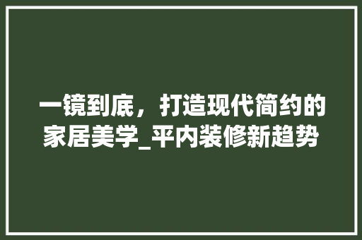 一镜到底，打造现代简约的家居美学_平内装修新趋势介绍