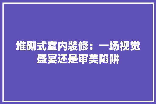 堆砌式室内装修：一场视觉盛宴还是审美陷阱 现代风格装饰