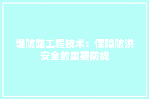 堤防路工程技术：保障防洪安全的重要防线