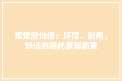 塑塑胶地板：环保、耐用、舒适的现代家居新宠 现代风格装饰