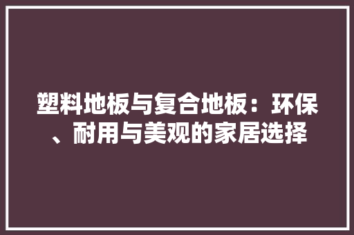 塑料地板与复合地板：环保、耐用与美观的家居选择 现代风格装饰