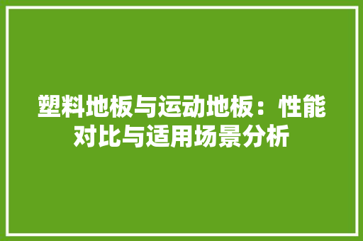 塑料地板与运动地板：性能对比与适用场景分析 现代风格装饰