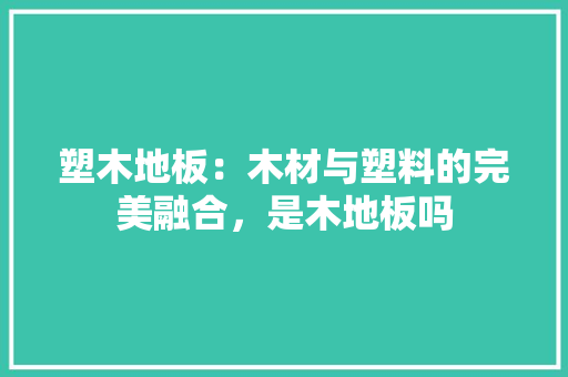 塑木地板：木材与塑料的完美融合，是木地板吗 现代风格装饰