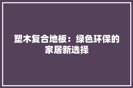 塑木复合地板：绿色环保的家居新选择 现代风格装饰