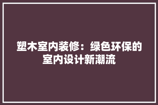 塑木室内装修：绿色环保的室内设计新潮流 现代风格装饰