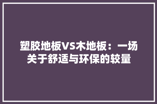 塑胶地板VS木地板：一场关于舒适与环保的较量 现代风格装饰