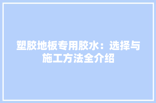 塑胶地板专用胶水：选择与施工方法全介绍