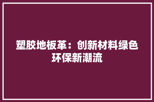 塑胶地板革：创新材料绿色环保新潮流