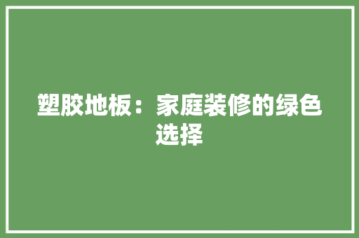 塑胶地板：家庭装修的绿色选择 现代风格装饰