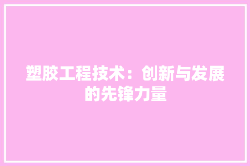 塑胶工程技术：创新与发展的先锋力量 现代风格装饰